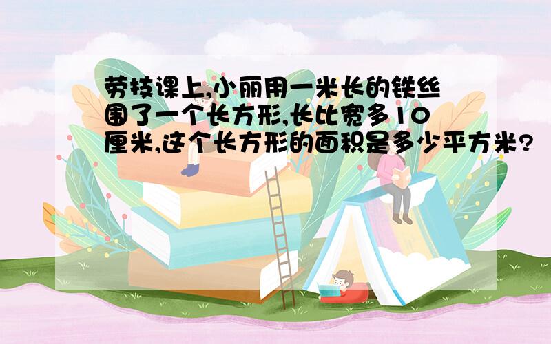 劳技课上,小丽用一米长的铁丝围了一个长方形,长比宽多10厘米,这个长方形的面积是多少平方米?