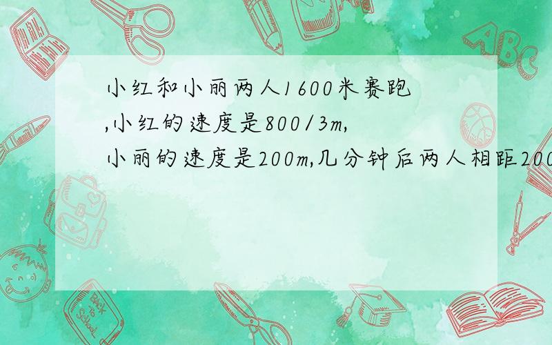 小红和小丽两人1600米赛跑,小红的速度是800/3m,小丽的速度是200m,几分钟后两人相距200米?