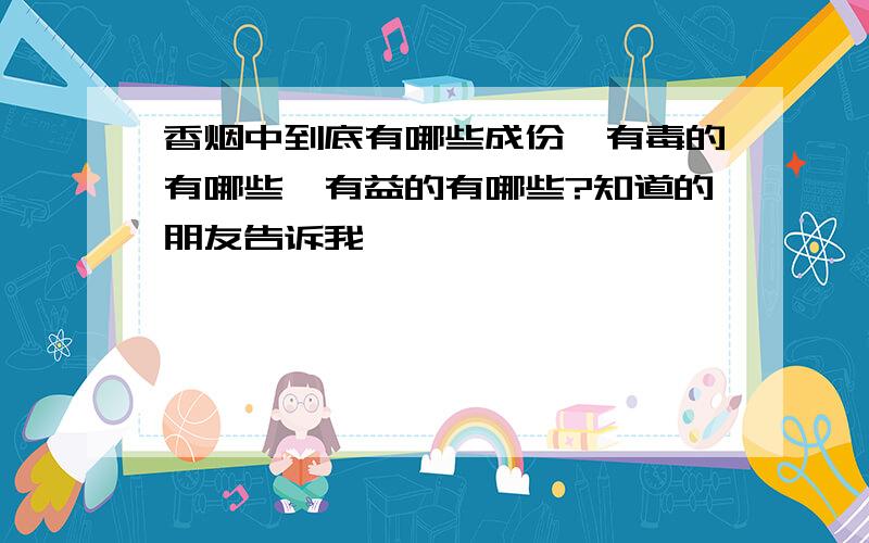 香烟中到底有哪些成份,有毒的有哪些,有益的有哪些?知道的朋友告诉我