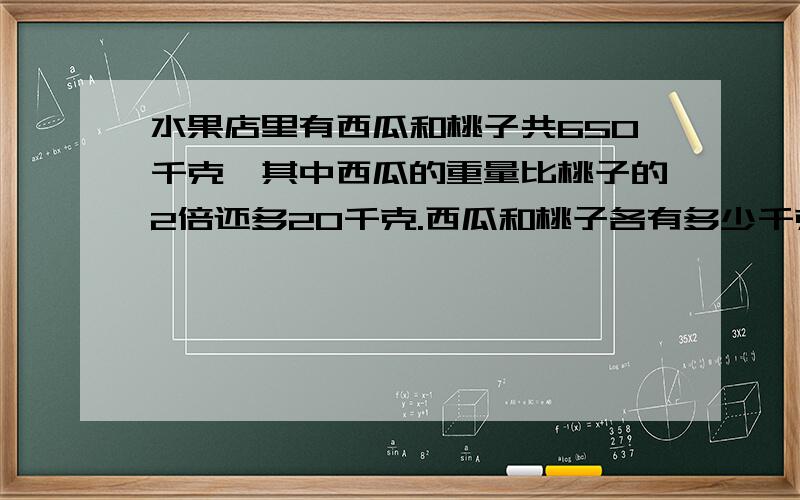 水果店里有西瓜和桃子共650千克,其中西瓜的重量比桃子的2倍还多20千克.西瓜和桃子各有多少千克?方程解 写等量关系