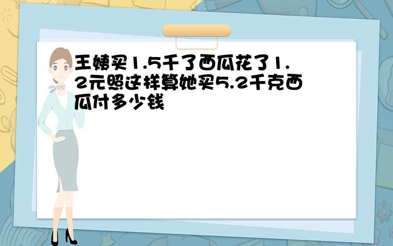 王姨买1.5千了西瓜花了1.2元照这样算她买5.2千克西瓜付多少钱