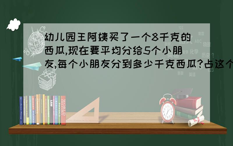 幼儿园王阿姨买了一个8千克的西瓜,现在要平均分给5个小朋友,每个小朋友分到多少千克西瓜?占这个西瓜的几分之几?