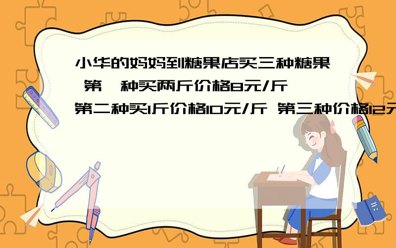 小华的妈妈到糖果店买三种糖果 第一种买两斤价格8元/斤 第二种买1斤价格10元/斤 第三种价格12元/斤三种糖果平均价格10元/斤 买多少第三种糖果