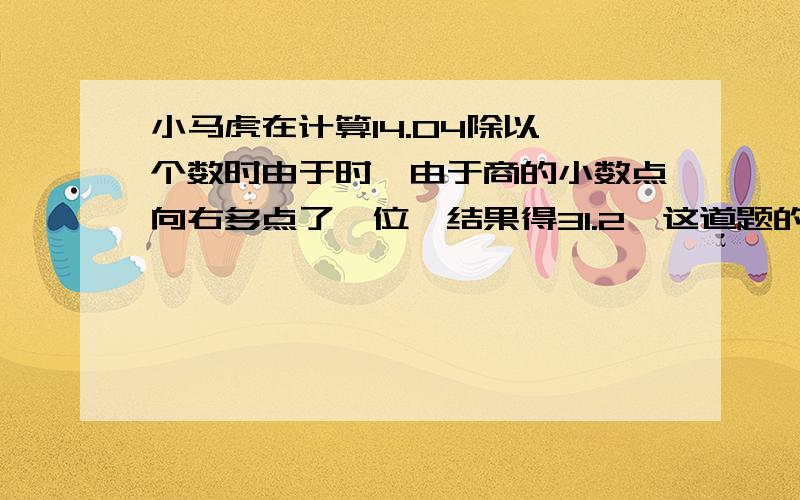 小马虎在计算14.04除以一个数时由于时,由于商的小数点向右多点了一位,结果得31.2,这道题的除数是多少?