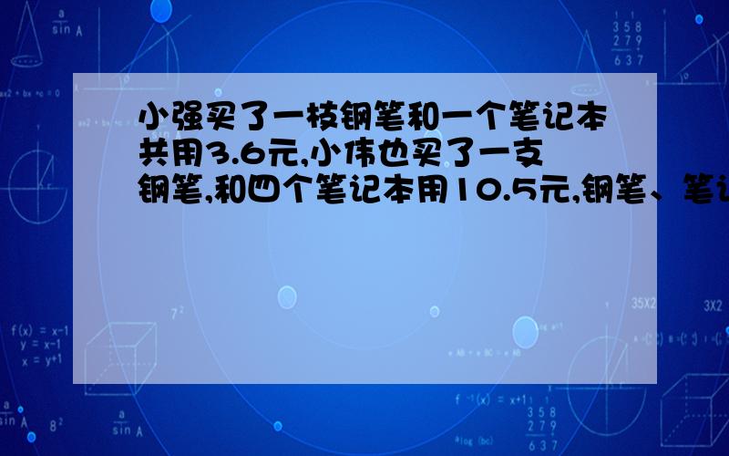 小强买了一枝钢笔和一个笔记本共用3.6元,小伟也买了一支钢笔,和四个笔记本用10.5元,钢笔、笔记本各多少