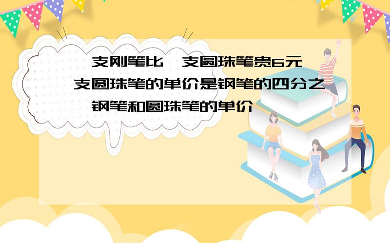 一支刚笔比一支圆珠笔贵6元一支圆珠笔的单价是钢笔的四分之一钢笔和圆珠笔的单价