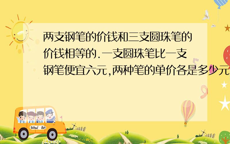 两支钢笔的价钱和三支圆珠笔的价钱相等的.一支圆珠笔比一支钢笔便宜六元,两种笔的单价各是多少元?就两支钢笔的价钱和三支圆珠笔的价钱相等的.一支圆珠笔比一支钢笔便宜六元,两种笔