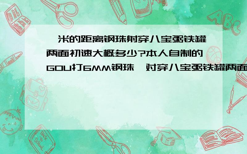 一米的距离钢珠射穿八宝粥铁罐两面初速大概多少?本人自制的GOU打6MM钢珠,对穿八宝粥铁罐两面初速大概多少啊?