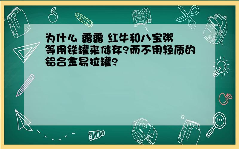 为什么 露露 红牛和八宝粥 等用铁罐来储存?而不用轻质的铝合金易拉罐?