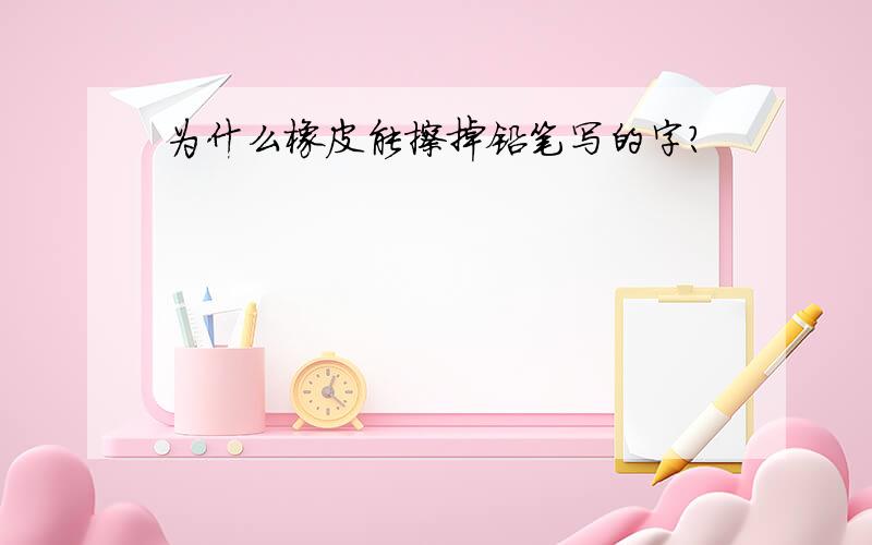 为什么橡皮能擦掉铅笔写的字?