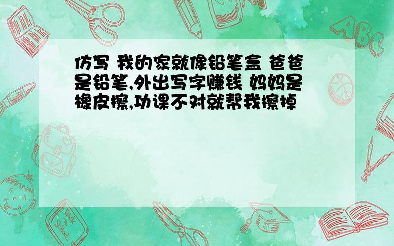 仿写 我的家就像铅笔盒 爸爸是铅笔,外出写字赚钱 妈妈是橡皮擦,功课不对就帮我擦掉