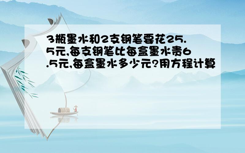 3瓶墨水和2支钢笔要花25.5元,每支钢笔比每盒墨水贵6.5元,每盒墨水多少元?用方程计算