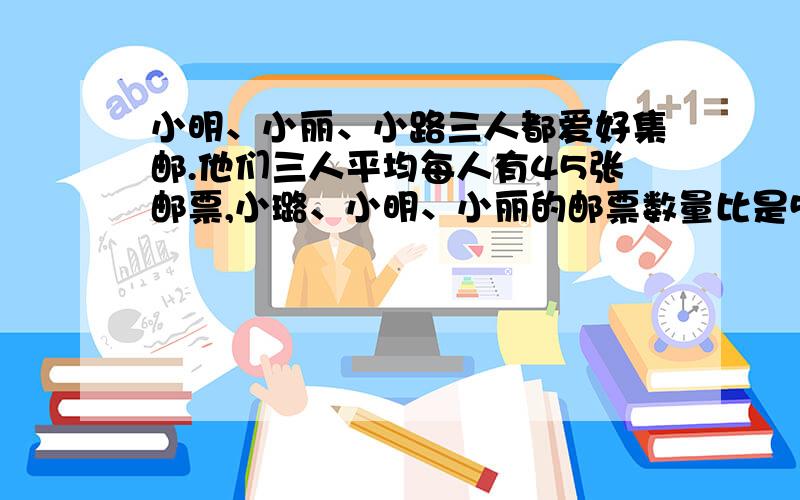 小明、小丽、小路三人都爱好集邮.他们三人平均每人有45张邮票,小璐、小明、小丽的邮票数量比是5：7:3.他们每人各有几张邮票?