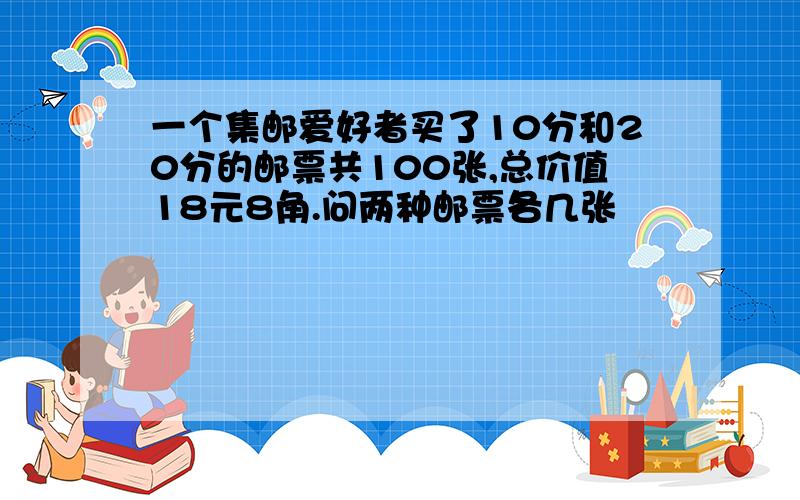 一个集邮爱好者买了10分和20分的邮票共100张,总价值18元8角.问两种邮票各几张