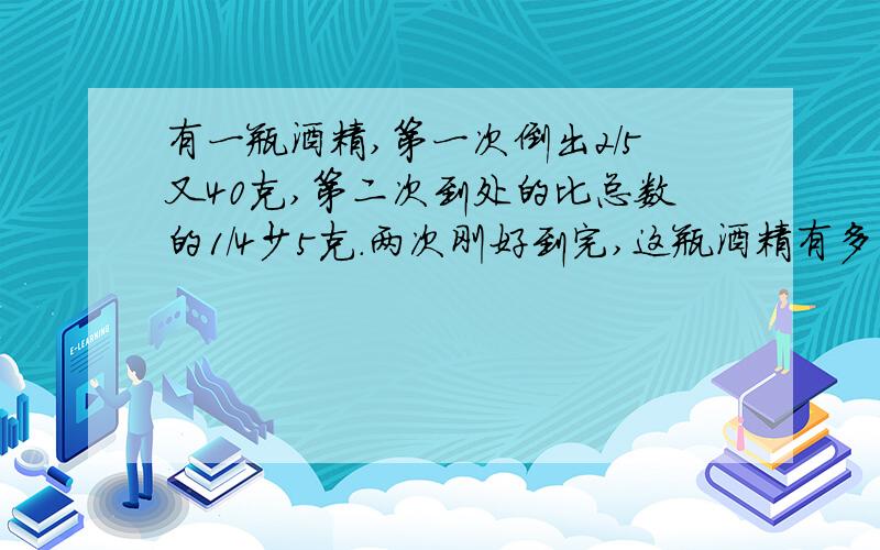 有一瓶酒精,第一次倒出2／5又40克,第二次到处的比总数的1／4少5克.两次刚好到完,这瓶酒精有多少克?