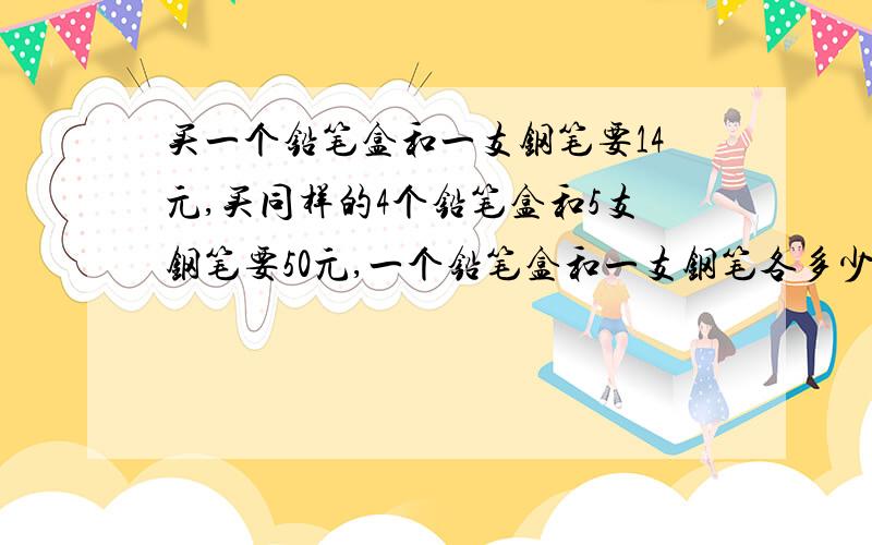 买一个铅笔盒和一支钢笔要14元,买同样的4个铅笔盒和5支钢笔要50元,一个铅笔盒和一支钢笔各多少钱