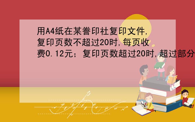 用A4纸在某誊印社复印文件,复印页数不超过20时,每页收费0.12元；复印页数超过20时,超过部分每页收费降为0.09元,在某图书馆复印同样的文件,不论复印多少页,每页收费0.1元.复印张数为多少时,