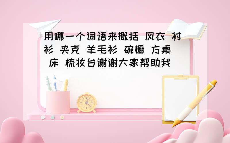 用哪一个词语来概括 风衣 衬衫 夹克 羊毛衫 碗橱 方桌 床 梳妆台谢谢大家帮助我