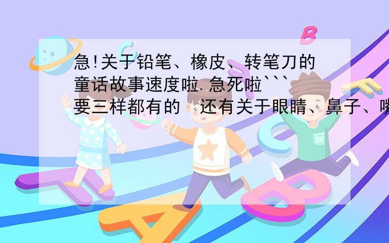 急!关于铅笔、橡皮、转笔刀的童话故事速度啦.急死啦```要三样都有的  还有关于眼睛、鼻子、嘴巴的.谢谢各位了.帮帮忙.急用啦..~~``谢谢