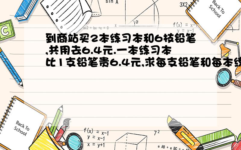 到商站买2本练习本和6枝铅笔,共用去6.4元.一本练习本比1支铅笔贵6.4元,求每支铅笔和每本练习本各是几元