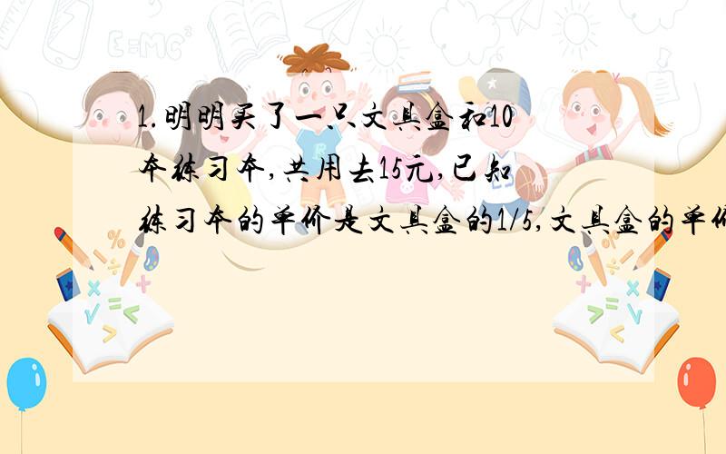 1.明明买了一只文具盒和10本练习本,共用去15元,已知练习本的单价是文具盒的1/5,文具盒的单价是（）元练习本（）2.有一个长方体,把它平均切成2快,正好得到2个边长是6厘米的正方体.此时,表