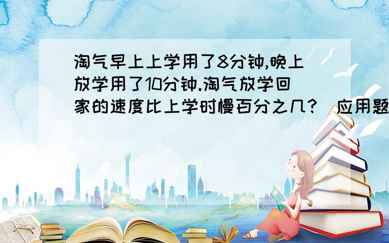 淘气早上上学用了8分钟,晚上放学用了10分钟.淘气放学回家的速度比上学时慢百分之几?（应用题）