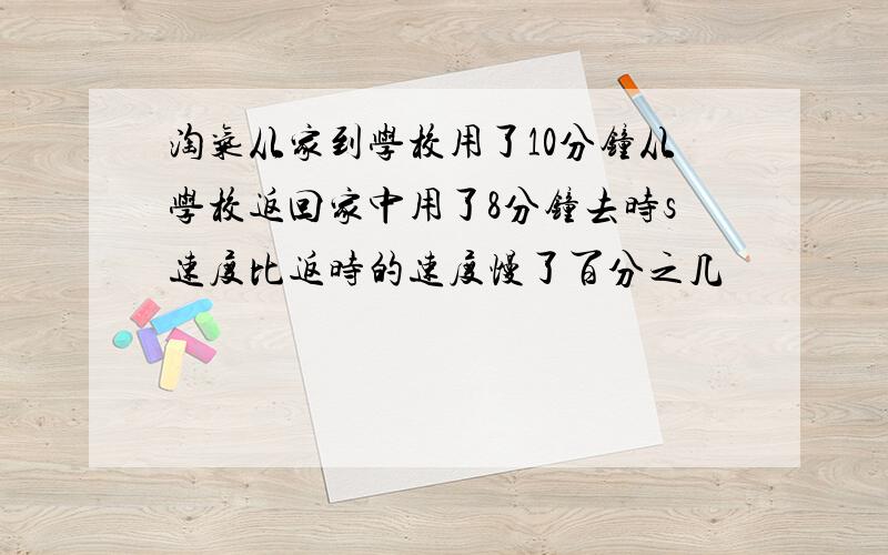 淘气从家到学校用了10分钟从学校返回家中用了8分钟去时s速度比返时的速度慢了百分之几