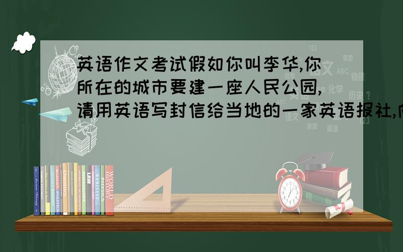 英语作文考试假如你叫李华,你所在的城市要建一座人民公园,请用英语写封信给当地的一家英语报社,向编辑