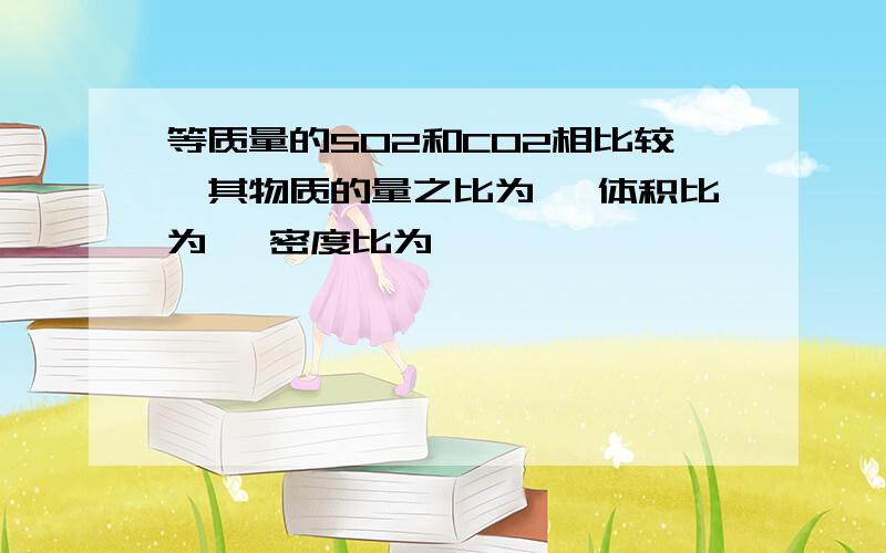 等质量的SO2和CO2相比较,其物质的量之比为 ,体积比为 ,密度比为