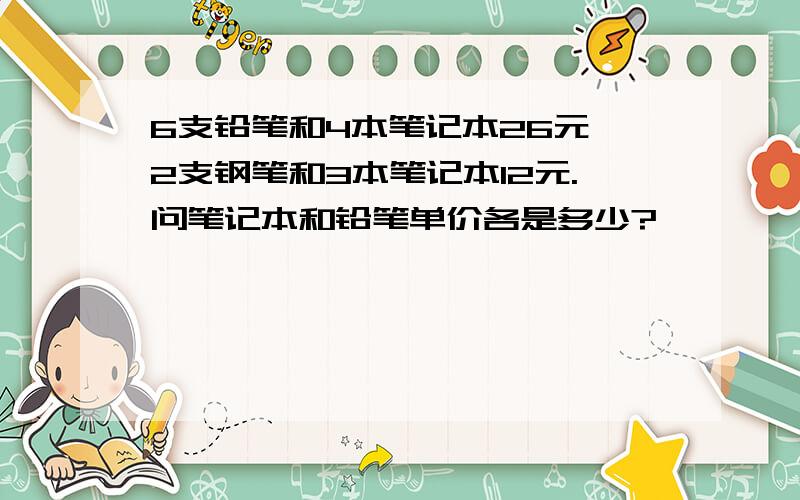 6支铅笔和4本笔记本26元,2支钢笔和3本笔记本12元.问笔记本和铅笔单价各是多少?