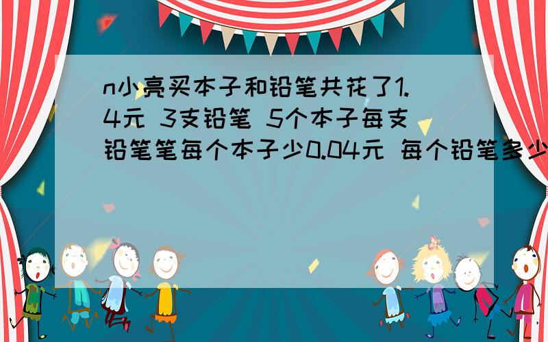 n小亮买本子和铅笔共花了1.4元 3支铅笔 5个本子每支铅笔笔每个本子少0.04元 每个铅笔多少钱、、?每个本子多少元?