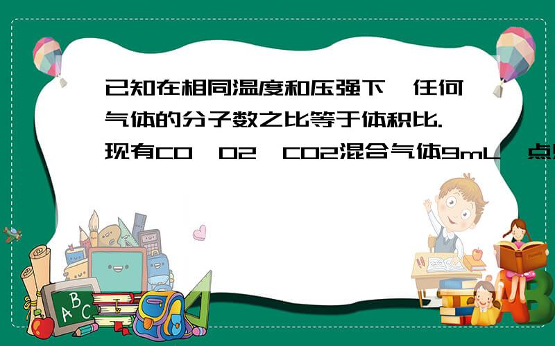 已知在相同温度和压强下,任何气体的分子数之比等于体积比.现有CO,O2,CO2混合气体9mL,点燃爆炸后,恢复到原来状况时,体积减少1mL,再通过足量溶液体积又减少5mL,则原混合气体中,的体积比可能