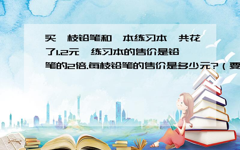 买一枝铅笔和一本练习本一共花了1.2元,练习本的售价是铅笔的2倍.每枝铅笔的售价是多少元?（要求列方程