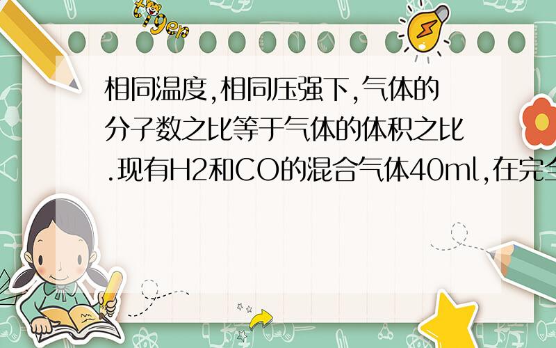 相同温度,相同压强下,气体的分子数之比等于气体的体积之比.现有H2和CO的混合气体40ml,在完全燃烧时,共消耗相同条件下的氧气20ml,则原混合气体中H2和CO的体积比为___?A.1：1B.2：1C.3：1D.任意比