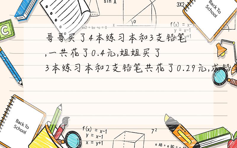 哥哥买了4本练习本和3支铅笔,一共花了0.4元,姐姐买了3本练习本和2支铅笔共花了0.29元,求铅笔和练习本的单价?备注：不能用方程解.