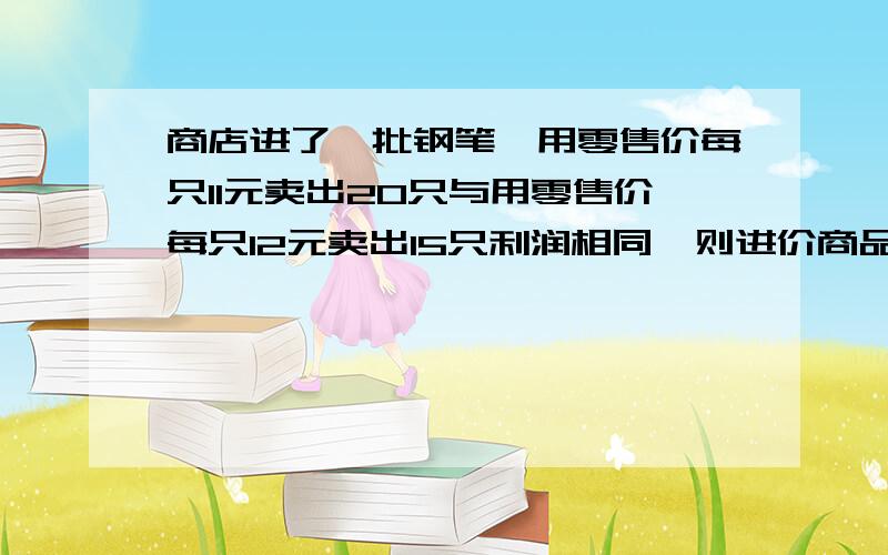 商店进了一批钢笔,用零售价每只11元卖出20只与用零售价每只12元卖出15只利润相同,则进价商品每只几元?要过程文字说明和算式的,