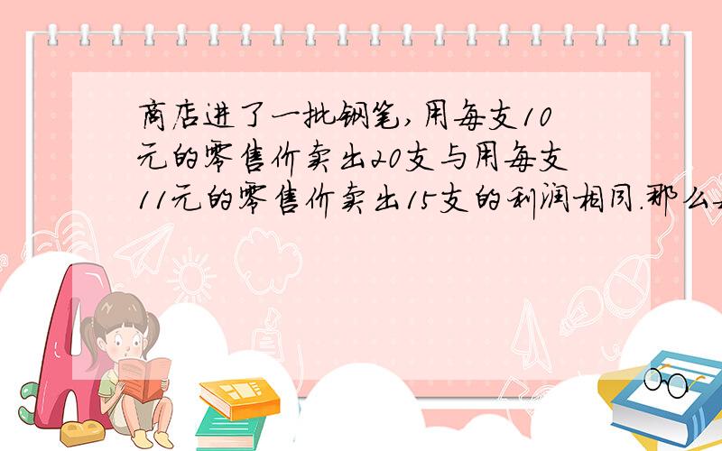 商店进了一批钢笔,用每支10元的零售价卖出20支与用每支11元的零售价卖出15支的利润相同.那么每支钢笔的进货价是多少元?