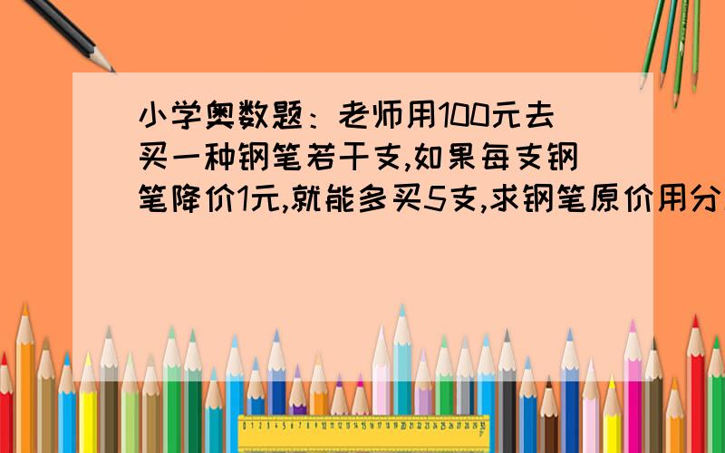 小学奥数题：老师用100元去买一种钢笔若干支,如果每支钢笔降价1元,就能多买5支,求钢笔原价用分解质因数的方法