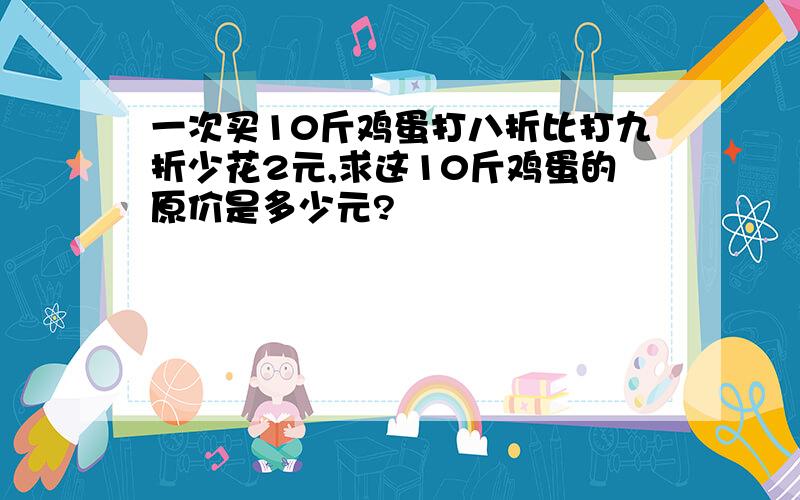 一次买10斤鸡蛋打八折比打九折少花2元,求这10斤鸡蛋的原价是多少元?