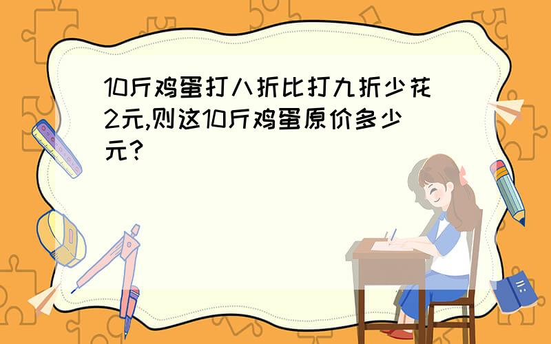 10斤鸡蛋打八折比打九折少花2元,则这10斤鸡蛋原价多少元?