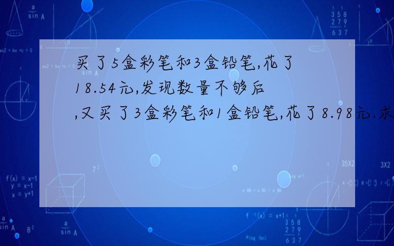 买了5盒彩笔和3盒铅笔,花了18.54元,发现数量不够后,又买了3盒彩笔和1盒铅笔,花了8.98元.求每盒彩笔和每盒铅笔的价钱（最好不要方程）（最好有过程）