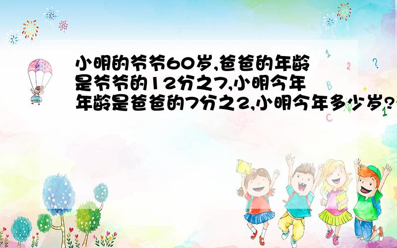 小明的爷爷60岁,爸爸的年龄是爷爷的12分之7,小明今年年龄是爸爸的7分之2,小明今年多少岁?列式子