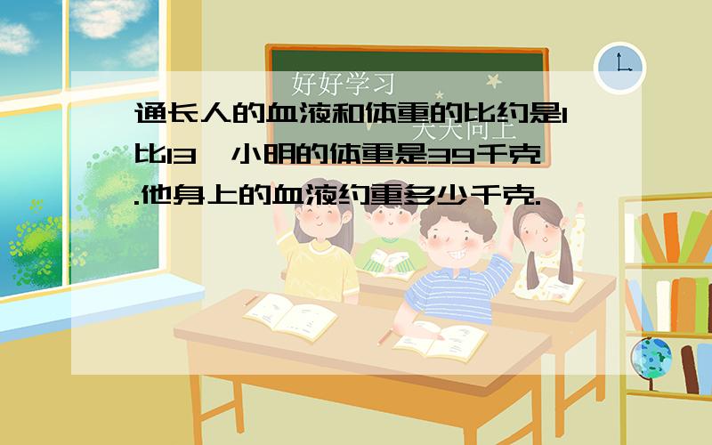 通长人的血液和体重的比约是1比13,小明的体重是39千克.他身上的血液约重多少千克.