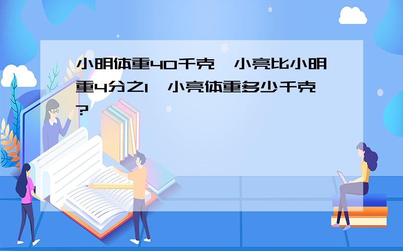 小明体重40千克,小亮比小明重4分之1,小亮体重多少千克?