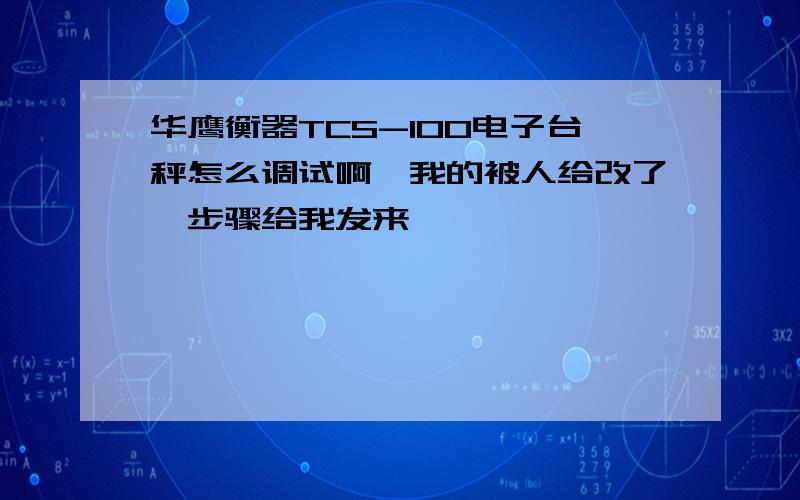 华鹰衡器TCS-100电子台秤怎么调试啊,我的被人给改了,步骤给我发来,