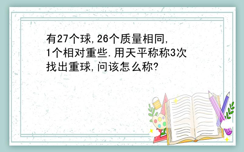 有27个球,26个质量相同,1个相对重些.用天平称称3次找出重球,问该怎么称?