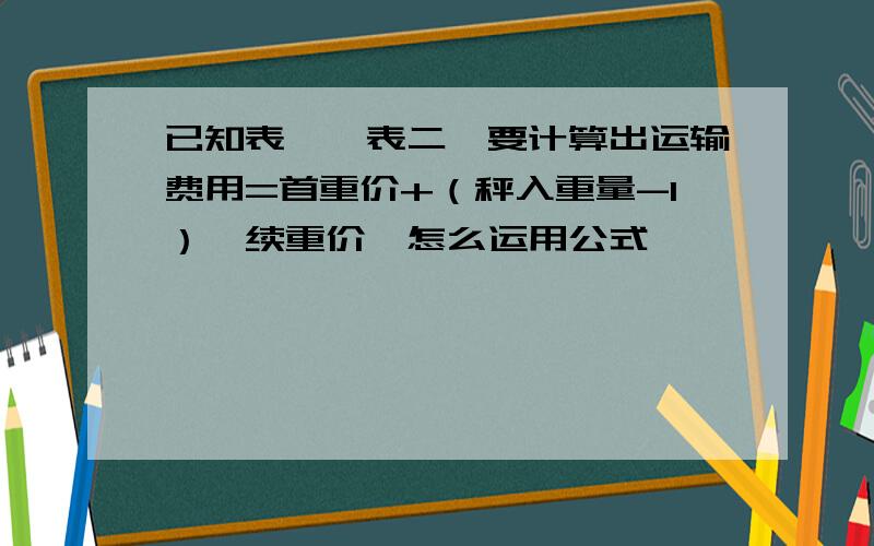 已知表一,表二,要计算出运输费用=首重价+（秤入重量-1）*续重价,怎么运用公式