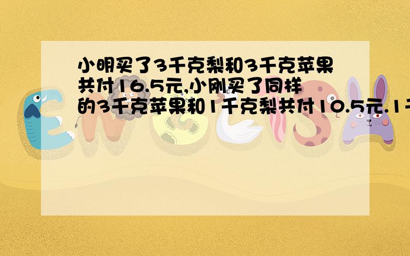 小明买了3千克梨和3千克苹果共付16.5元,小刚买了同样的3千克苹果和1千克梨共付10.5元.1千克苹果多少元?