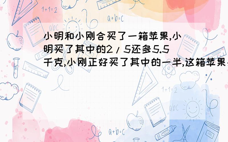 小明和小刚合买了一箱苹果,小明买了其中的2/5还多5.5千克,小刚正好买了其中的一半,这箱苹果共有多少千克?不可列方程,如何计算?）