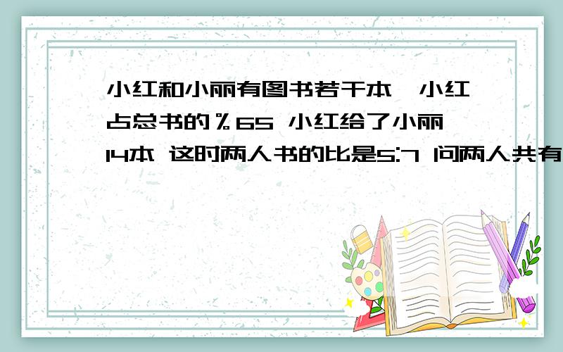 小红和小丽有图书若干本,小红占总书的％65 小红给了小丽14本 这时两人书的比是5:7 问两人共有多少本?讲的要细